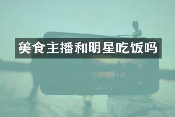 美食主播和明星吃饭吗