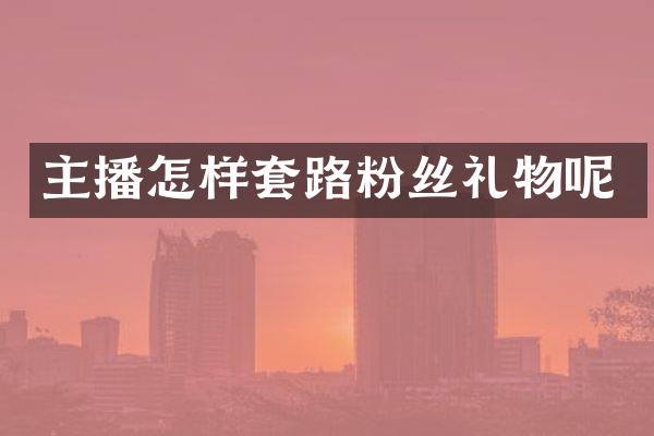 主播怎样套路粉丝礼物呢