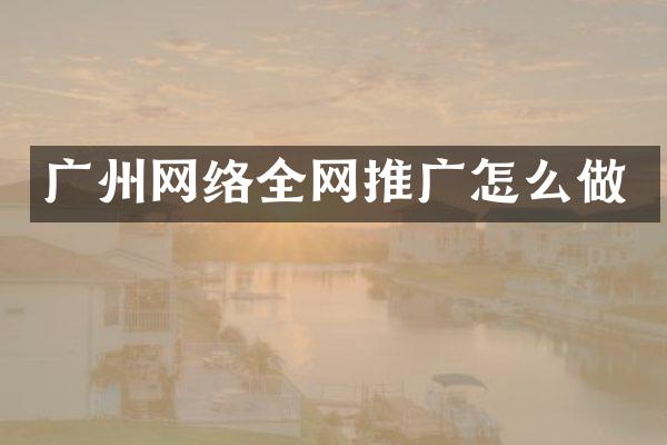 广州网络全网推广怎么做