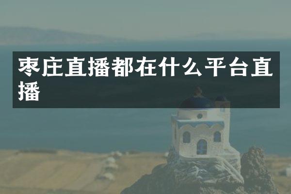 枣庄直播都在什么平台直播