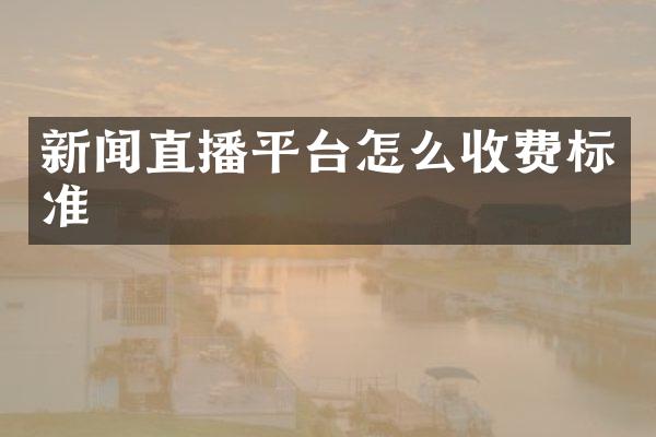 新闻直播平台怎么收费标准