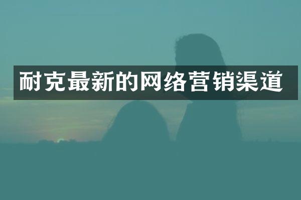 耐克最新的网络营销渠道