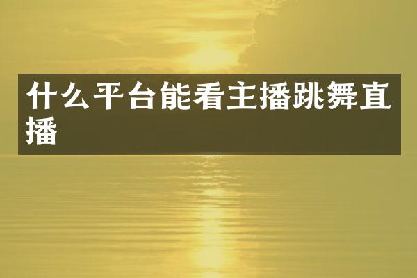 什么平台能看主播跳舞直播