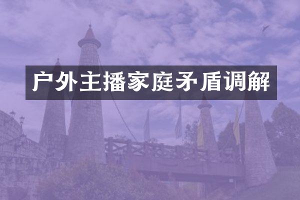 户外主播家庭矛盾调解