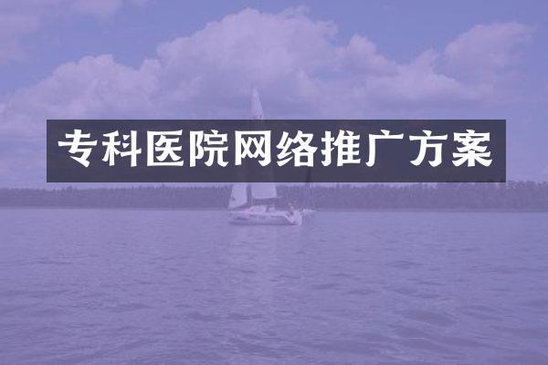 专科医院网络推广方案