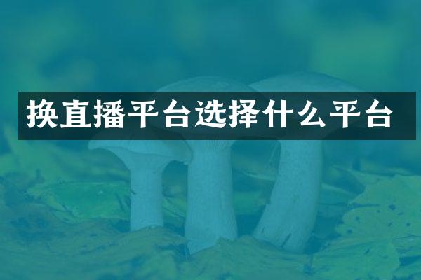 换直播平台选择什么平台