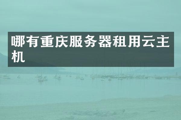 哪有重庆服务器租用云主机