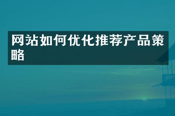 网站如何优化推荐产品策略