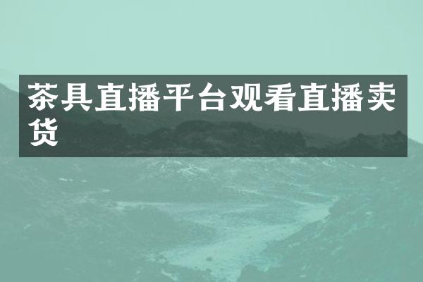 茶具直播平台观看直播卖货
