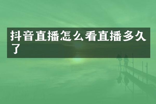 抖音直播怎么看直播多久了