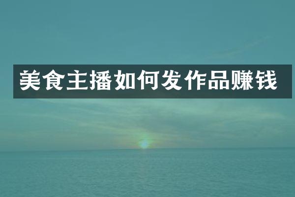美食主播如何发作品赚钱