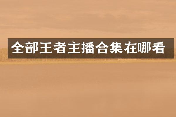全部王者主播合集在哪看