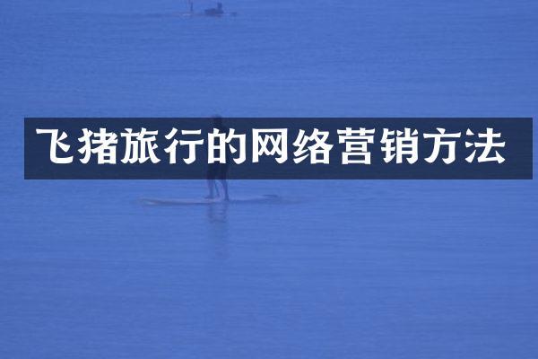 飞猪旅行的网络营销方法