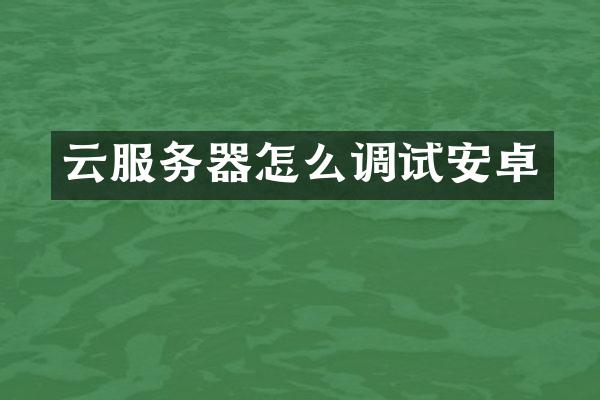 云服务器怎么调试安卓