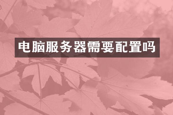 电脑服务器需要配置吗