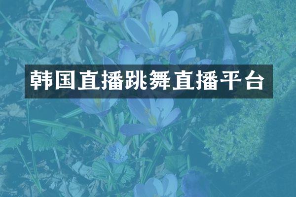 韩国直播跳舞直播平台