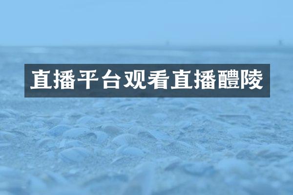 直播平台观看直播醴陵
