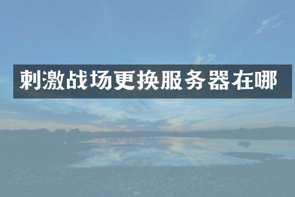 刺激战场更换服务器在哪