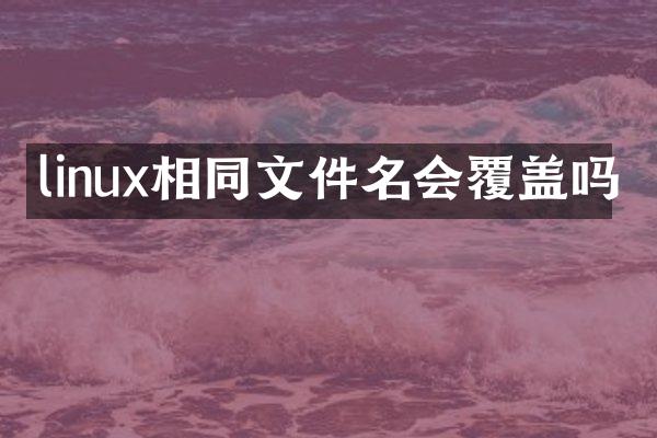 linux相同文件名会覆盖吗