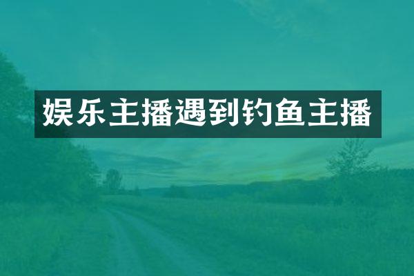 娱乐主播遇到钓鱼主播