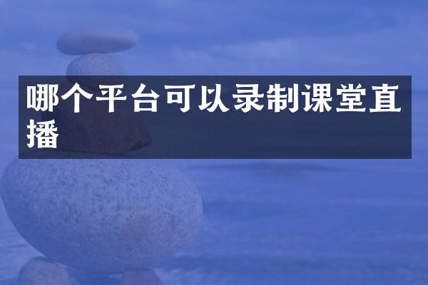 哪个平台可以录制课堂直播