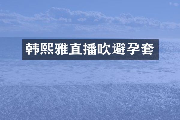 韩熙雅直播吹避孕套