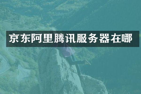 京东阿里腾讯服务器在哪