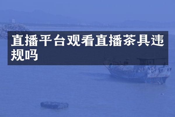 直播平台观看直播茶具违规吗