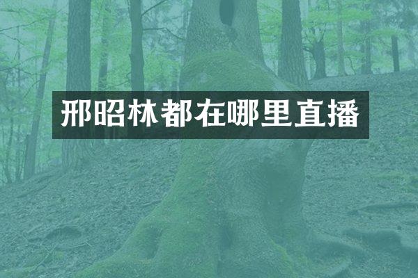邢昭林都在哪里直播