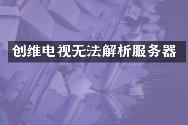 创维电视无法解析服务器