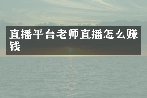 直播平台老师直播怎么赚钱