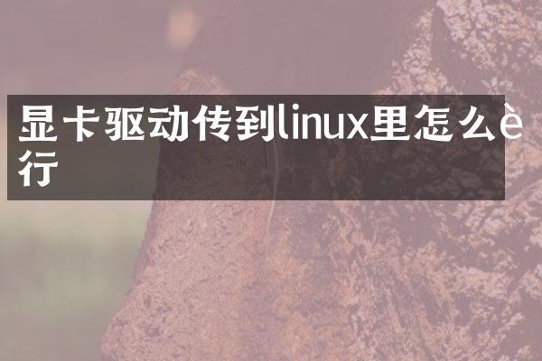 显卡驱动传到linux里怎么运行