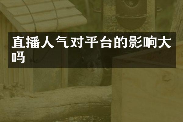 直播人气对平台的影响大吗