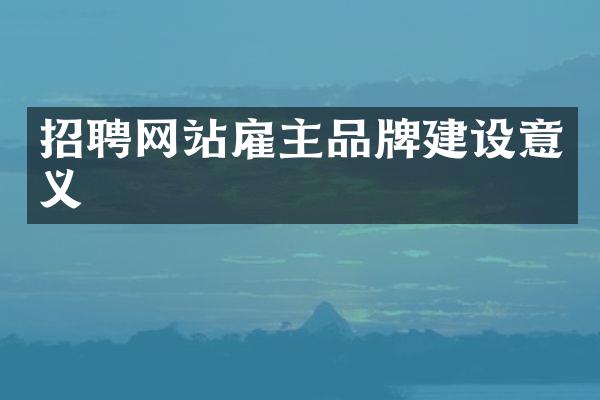 招聘网站雇主品牌建设意义
