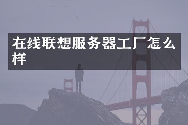 在线联想服务器工厂怎么样