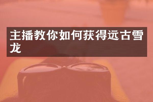 主播教你如何获得远古雪龙
