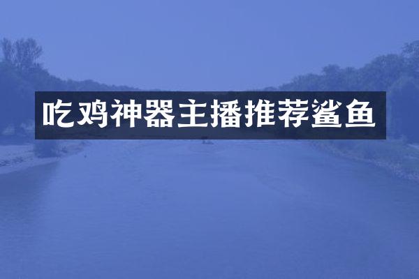 吃鸡神器主播推荐鲨鱼