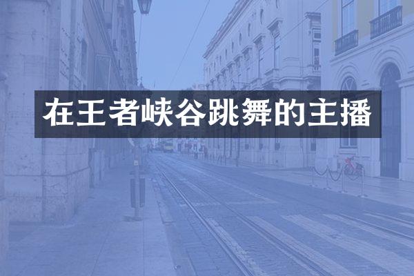在王者峡谷跳舞的主播