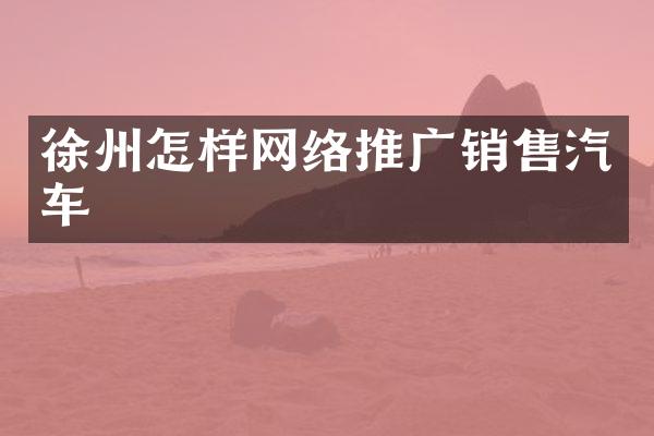 徐州怎样网络推广销售汽车