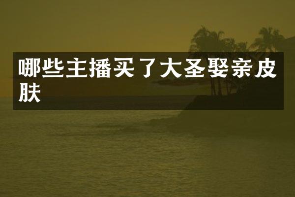 哪些主播买了大圣娶亲皮肤