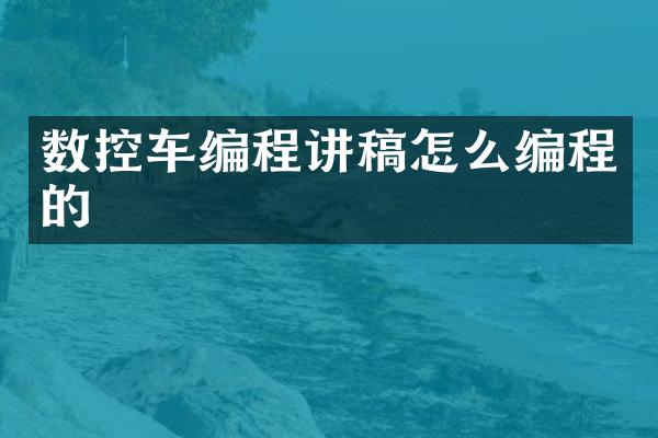 数控车编程讲稿怎么编程的