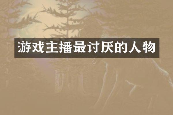 游戏主播最讨厌的人物