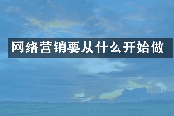 网络营销要从什么开始做