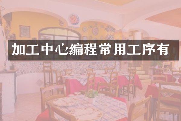 加工中心编程常用工序有