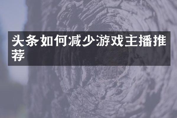 头条如何减少游戏主播推荐
