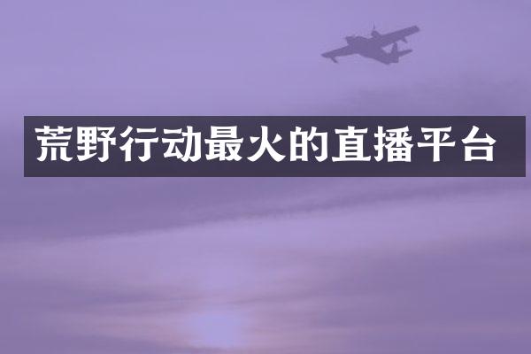 荒野行动最火的直播平台