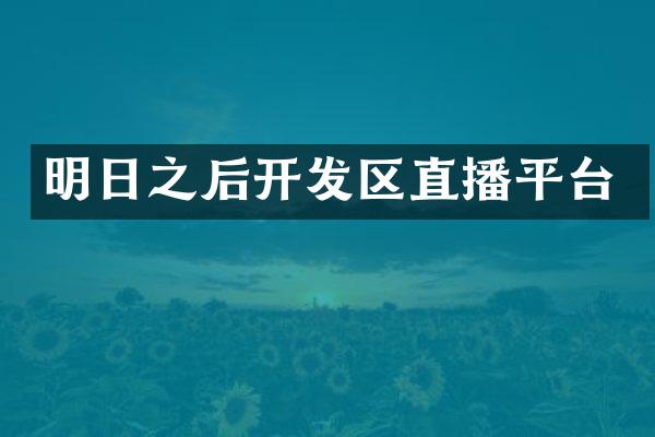 明日之后开发区直播平台