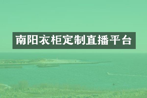 南阳衣柜定制直播平台