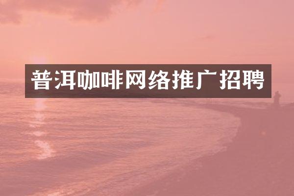 普洱咖啡网络推广招聘