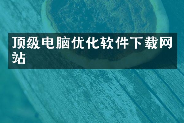 顶级电脑优化软件下载网站